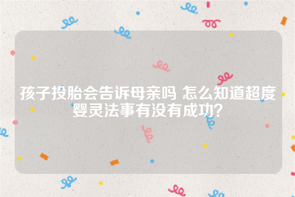 孩子投胎会告诉母亲吗 怎么知道超度婴灵法事有没有成功？